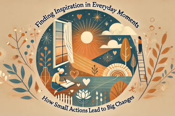 Finding Inspiration in Everyday Moments: How Small Actions Lead to Big Changes